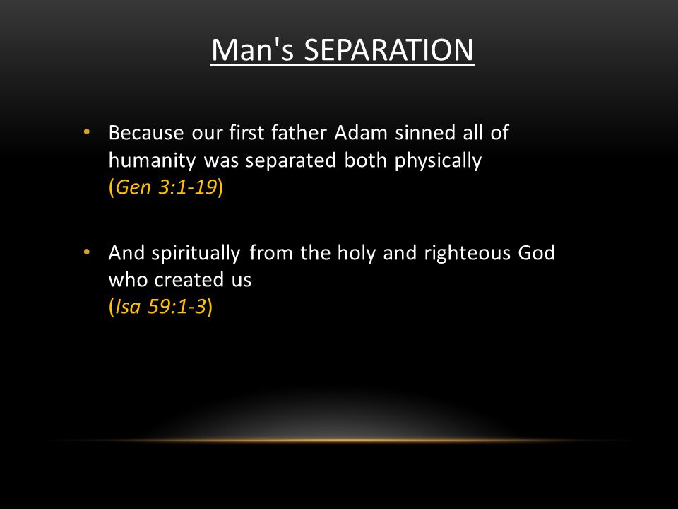 Man s SEPARATION Because our first father Adam sinned all of humanity was separated both physically (Gen 3:1-19) And spiritually from the holy and righteous God who created us (Isa 59:1-3)