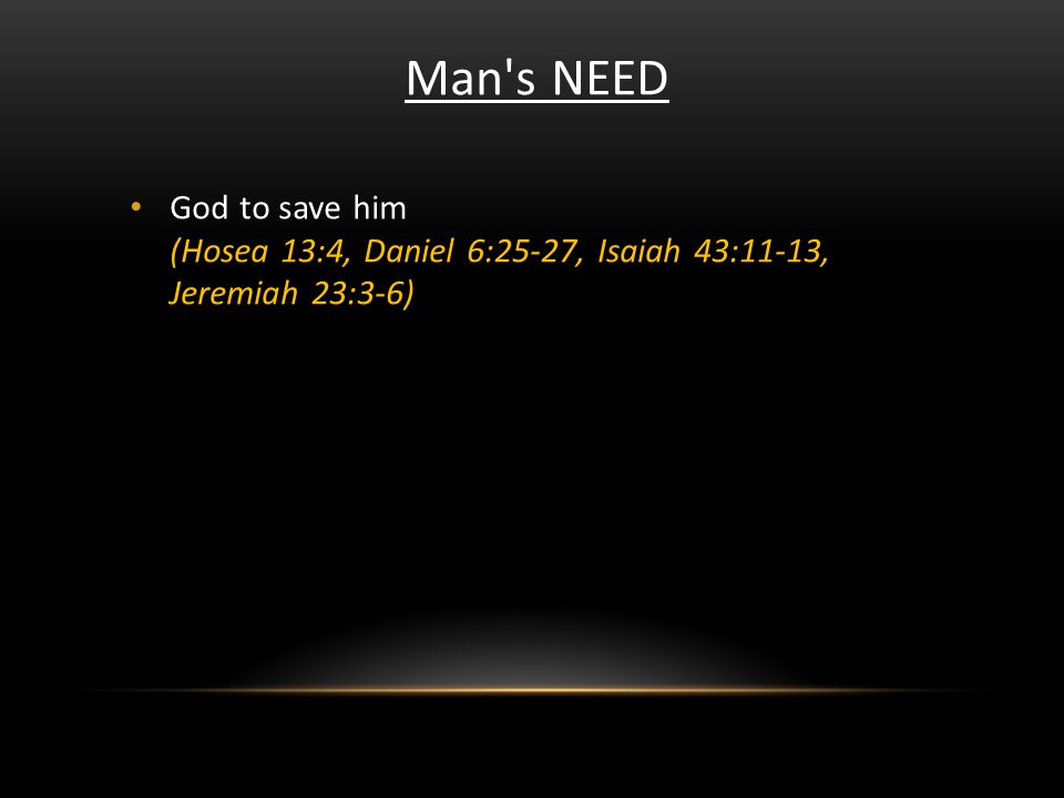 Man s NEED God to save him (Hosea 13:4, Daniel 6:25-27, Isaiah 43:11-13, Jeremiah 23:3-6)