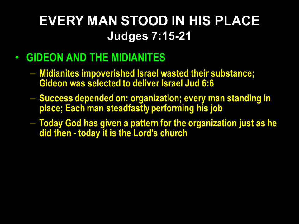 GIDEON AND THE MIDIANITES – Midianites impoverished Israel wasted their substance; Gideon was selected to deliver Israel Jud 6:6 – Success depended on: organization; every man standing in place; Each man steadfastly performing his job – Today God has given a pattern for the organization just as he did then - today it is the Lord s church EVERY MAN STOOD IN HIS PLACE Judges 7:15-21