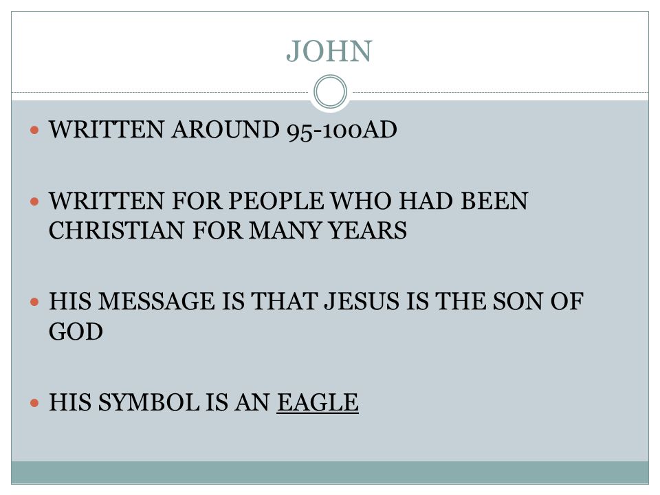 JOHN WRITTEN AROUND AD WRITTEN FOR PEOPLE WHO HAD BEEN CHRISTIAN FOR MANY YEARS HIS MESSAGE IS THAT JESUS IS THE SON OF GOD HIS SYMBOL IS AN EAGLE