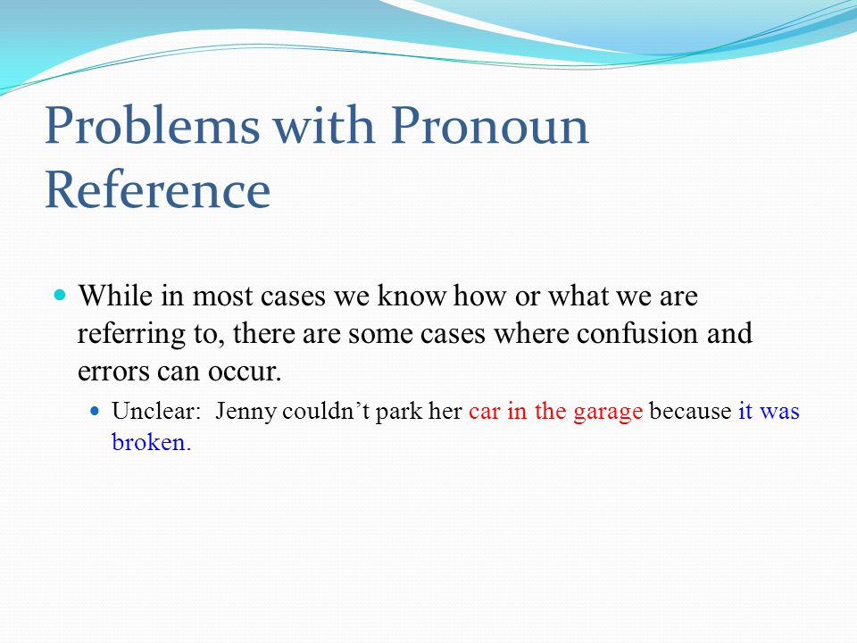 Problems with Pronoun Reference While in most cases we know how or what we are referring to, there are some cases where confusion and errors can occur.