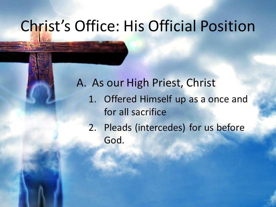 Christs Office: His Official Position A.As our High Priest, Christ 1.Offered Himself up as a once and for all sacrifice 2.Pleads (intercedes) for us before God.