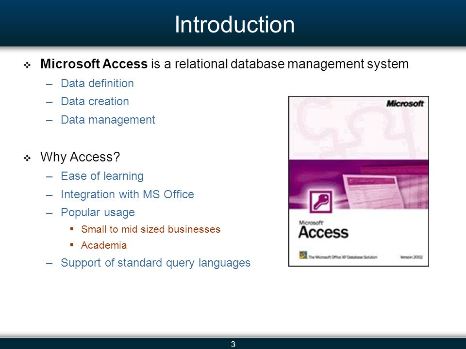 3 Introduction Microsoft Access is a relational database management system –Data definition –Data creation –Data management Why Access.