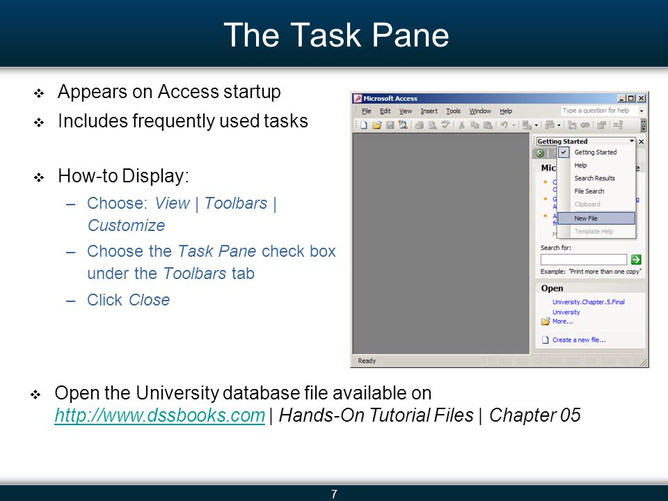 7 The Task Pane Appears on Access startup Includes frequently used tasks How-to Display: –Choose: View | Toolbars | Customize –Choose the Task Pane check box under the Toolbars tab –Click Close Open the University database file available on   | Hands-On Tutorial Files | Chapter 05
