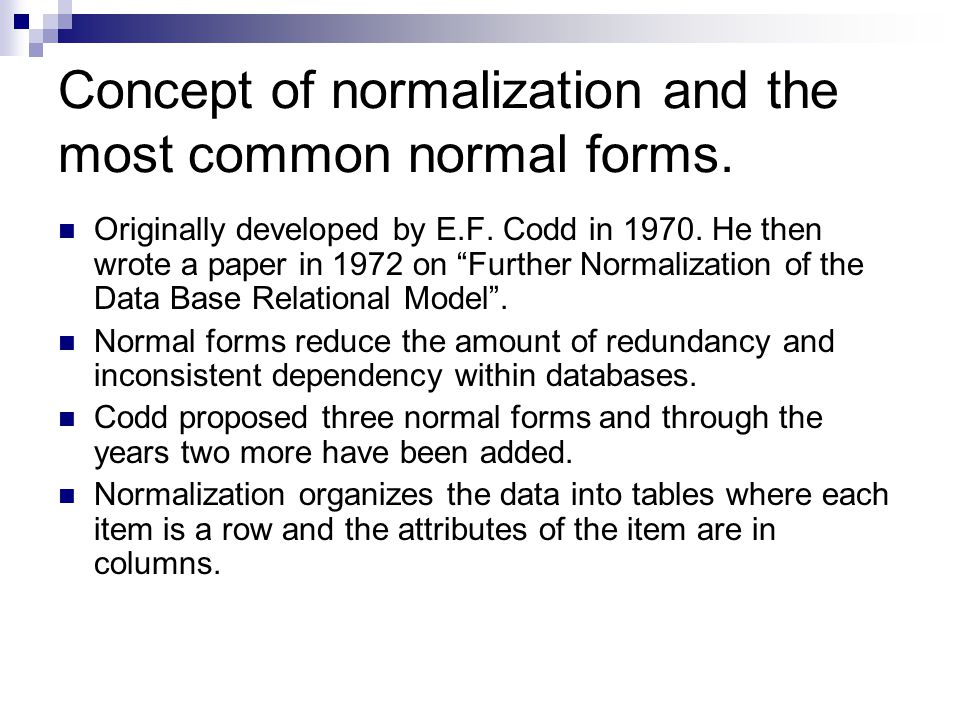 normalisation essay Data normalization is a process in which data attributes within a data model are organized to increase the cohesion of entity types in other words, the goal of data normalization is to reduce and even eliminate data redundancy, an important consideration for application developers because it is incredibly difficult to stores. normalisation essay Data normalization is a process in which data attributes within a data model are organized to increase the cohesion of entity types in other words, the goal of data normalization is to reduce and even eliminate data redundancy, an important consideration for application developers because it is incredibly difficult to stores.