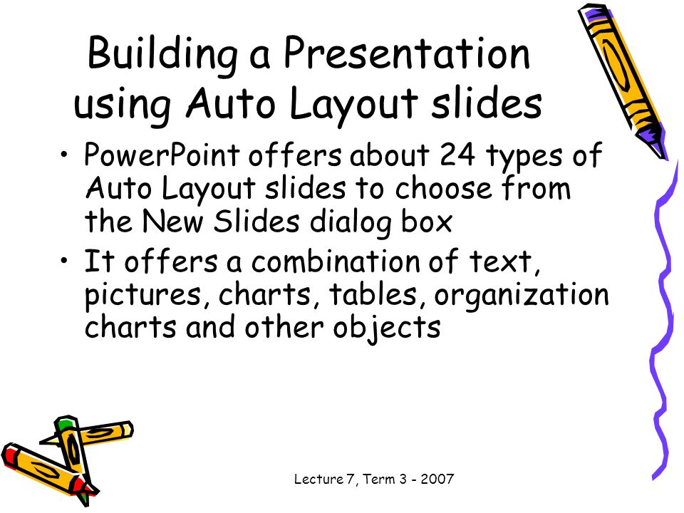 Lecture 7, Term Building a Presentation using Auto Layout slides PowerPoint offers about 24 types of Auto Layout slides to choose from the New Slides dialog box It offers a combination of text, pictures, charts, tables, organization charts and other objects