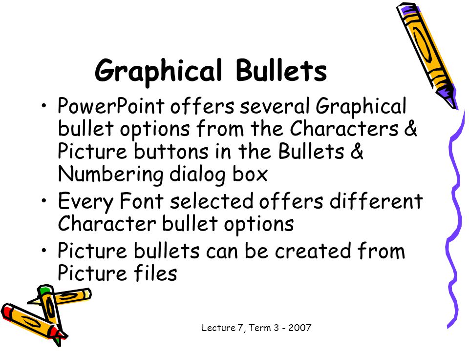 Lecture 7, Term Graphical Bullets PowerPoint offers several Graphical bullet options from the Characters & Picture buttons in the Bullets & Numbering dialog box Every Font selected offers different Character bullet options Picture bullets can be created from Picture files