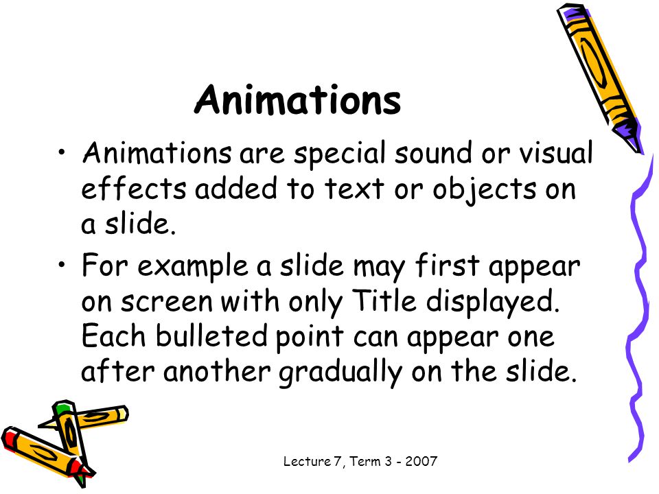 Lecture 7, Term Animations Animations are special sound or visual effects added to text or objects on a slide.