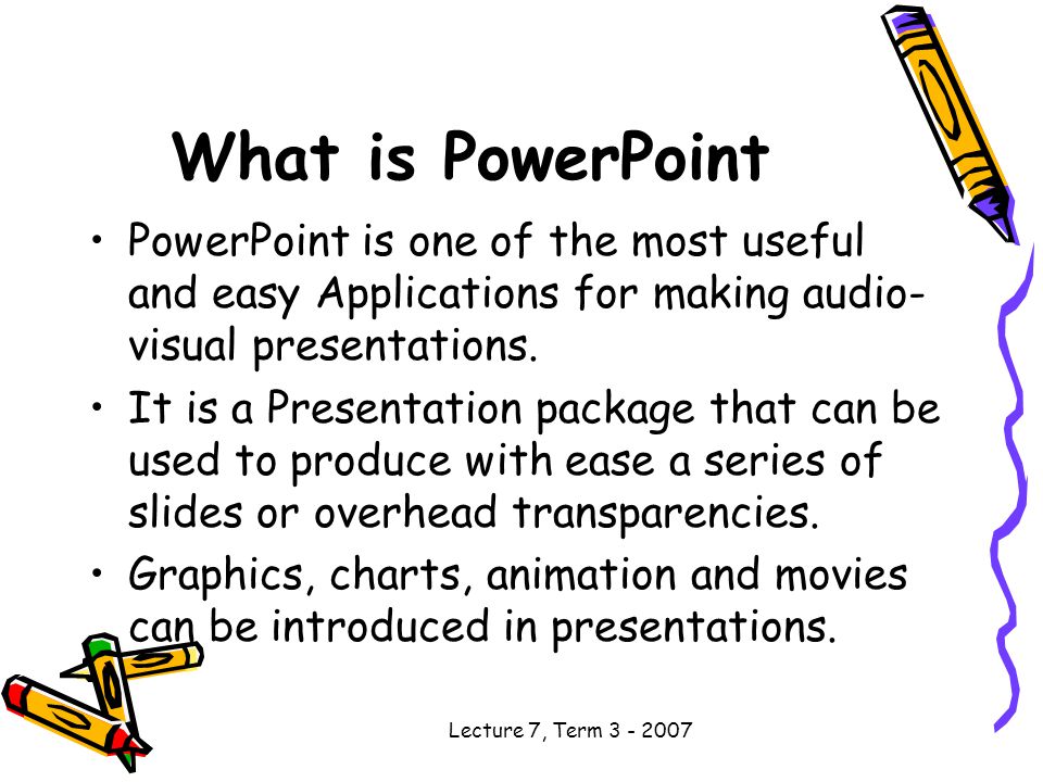 Lecture 7, Term What is PowerPoint PowerPoint is one of the most useful and easy Applications for making audio- visual presentations.