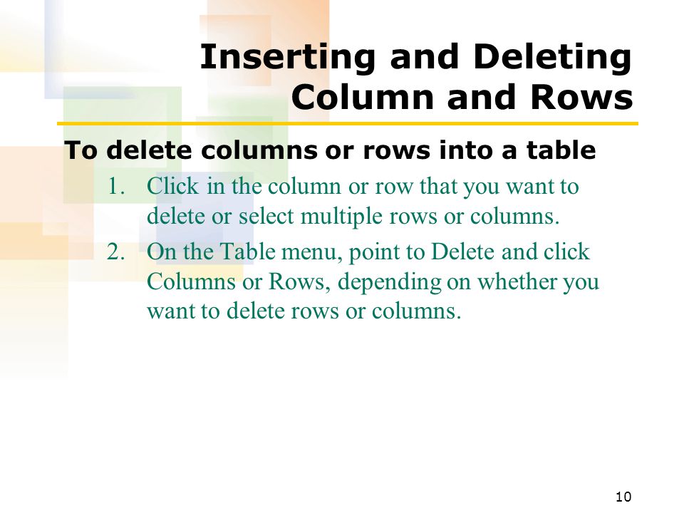 10 Inserting and Deleting Column and Rows To delete columns or rows into a table 1.Click in the column or row that you want to delete or select multiple rows or columns.