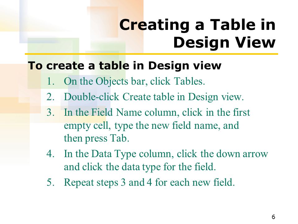 6 Creating a Table in Design View To create a table in Design view 1.On the Objects bar, click Tables.
