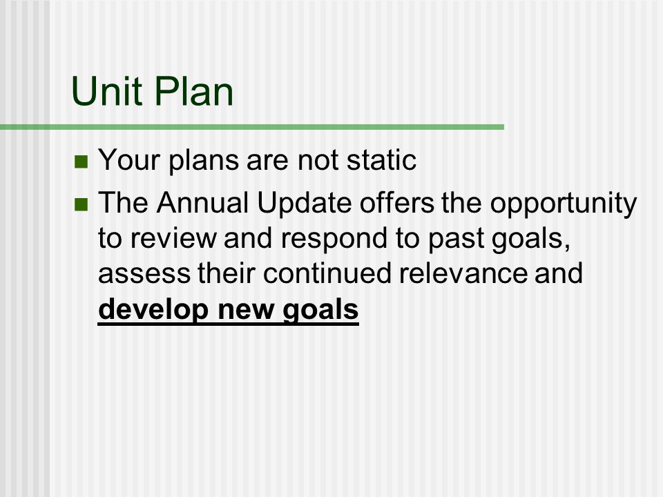 Unit Plan Your plans are not static The Annual Update offers the opportunity to review and respond to past goals, assess their continued relevance and develop new goals