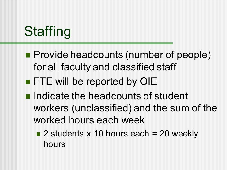 Staffing Provide headcounts (number of people) for all faculty and classified staff FTE will be reported by OIE Indicate the headcounts of student workers (unclassified) and the sum of the worked hours each week 2 students x 10 hours each = 20 weekly hours