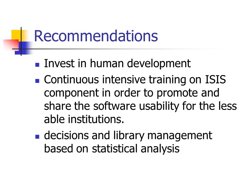 Recommendations Invest in human development Continuous intensive training on ISIS component in order to promote and share the software usability for the less able institutions.