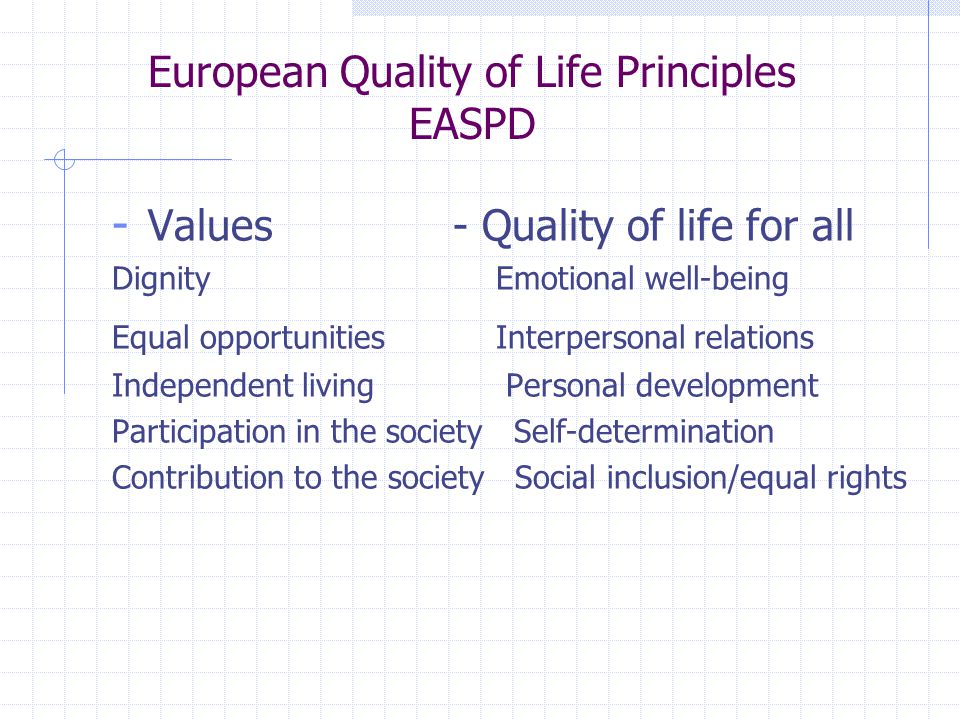 European Quality of Life Principles EASPD - Values - Quality of life for all Dignity Emotional well-being Equal opportunitiesInterpersonal relations Independent living Personal development Participation in the society Self-determination Contribution to the society Social inclusion/equal rights