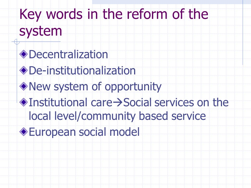 Key words in the reform of the system Decentralization De-institutionalization New system of opportunity Institutional care Social services on the local level/community based service European social model