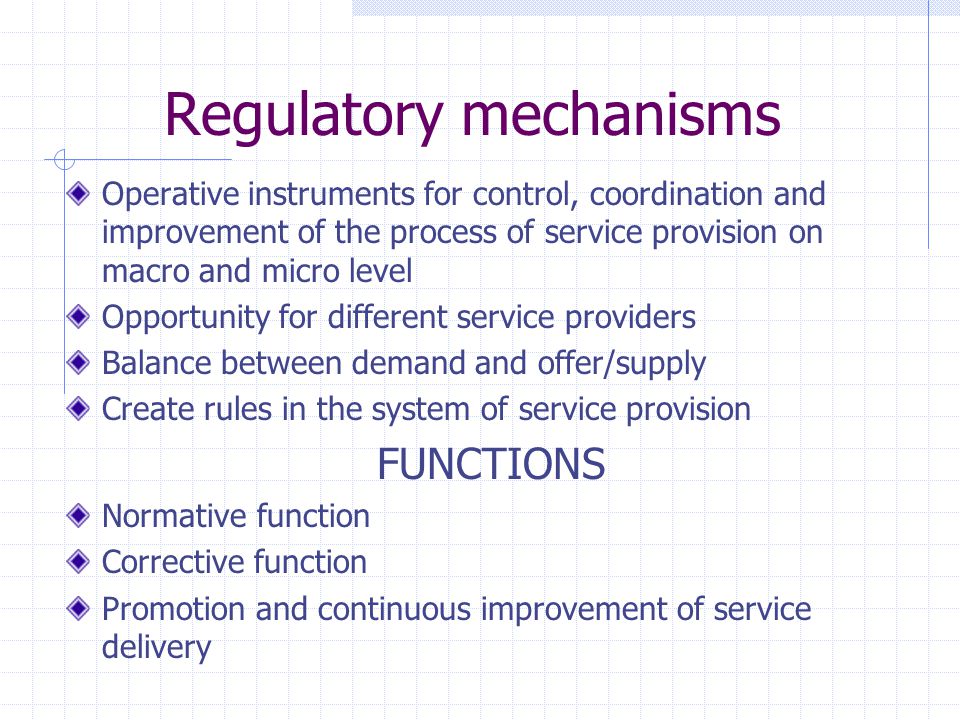 Regulatory mechanisms Operative instruments for control, coordination and improvement of the process of service provision on macro and micro level Opportunity for different service providers Balance between demand and offer/supply Create rules in the system of service provision FUNCTIONS Normative function Corrective function Promotion and continuous improvement of service delivery