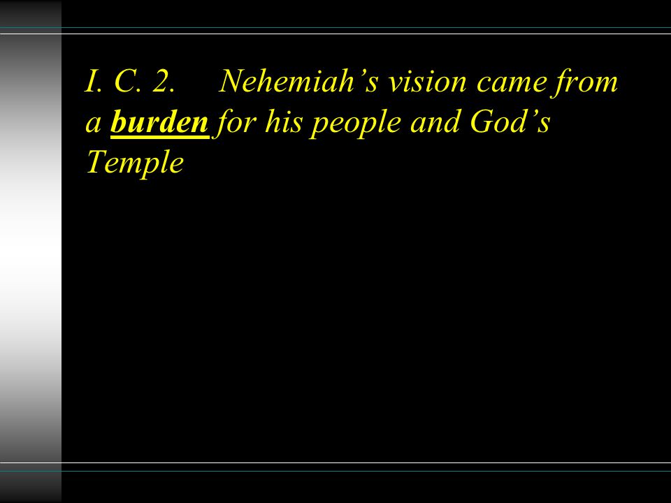I. C. 2.Nehemiahs vision came from a burden for his people and Gods Temple