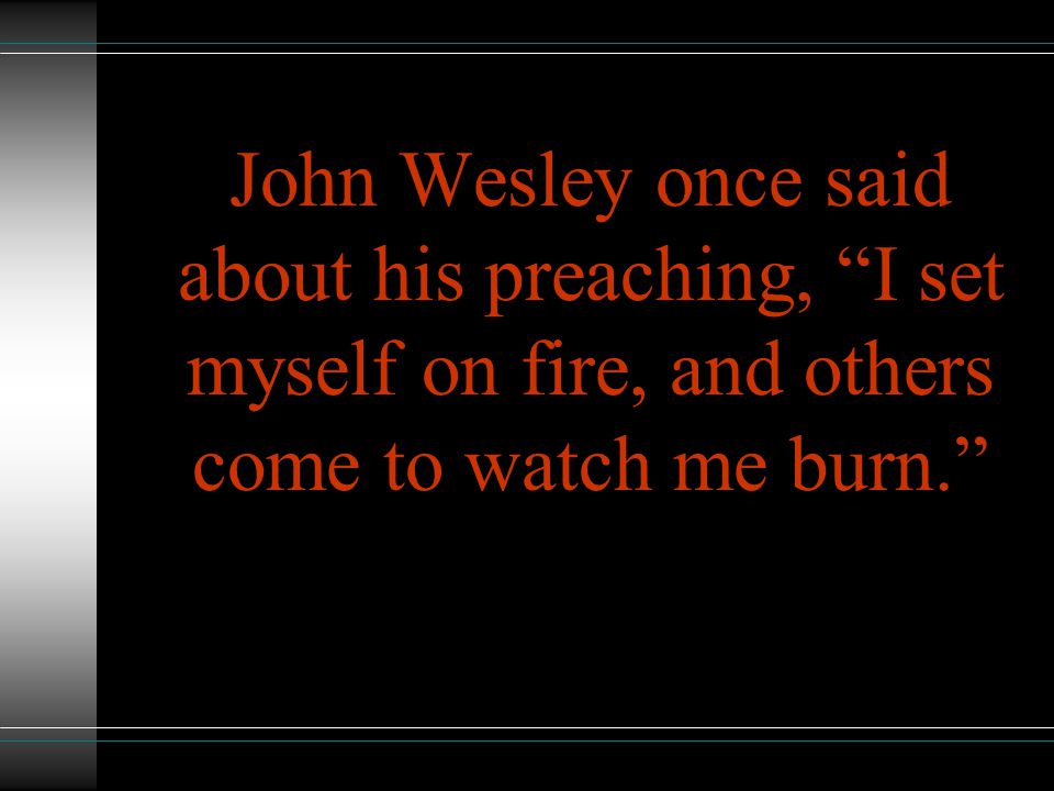 John Wesley once said about his preaching, I set myself on fire, and others come to watch me burn.