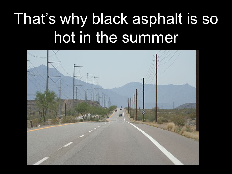 Thats why black asphalt is so hot in the summer