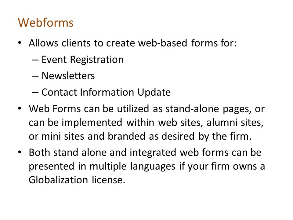 Webforms Allows clients to create web-based forms for: – Event Registration – Newsletters – Contact Information Update Web Forms can be utilized as stand-alone pages, or can be implemented within web sites, alumni sites, or mini sites and branded as desired by the firm.