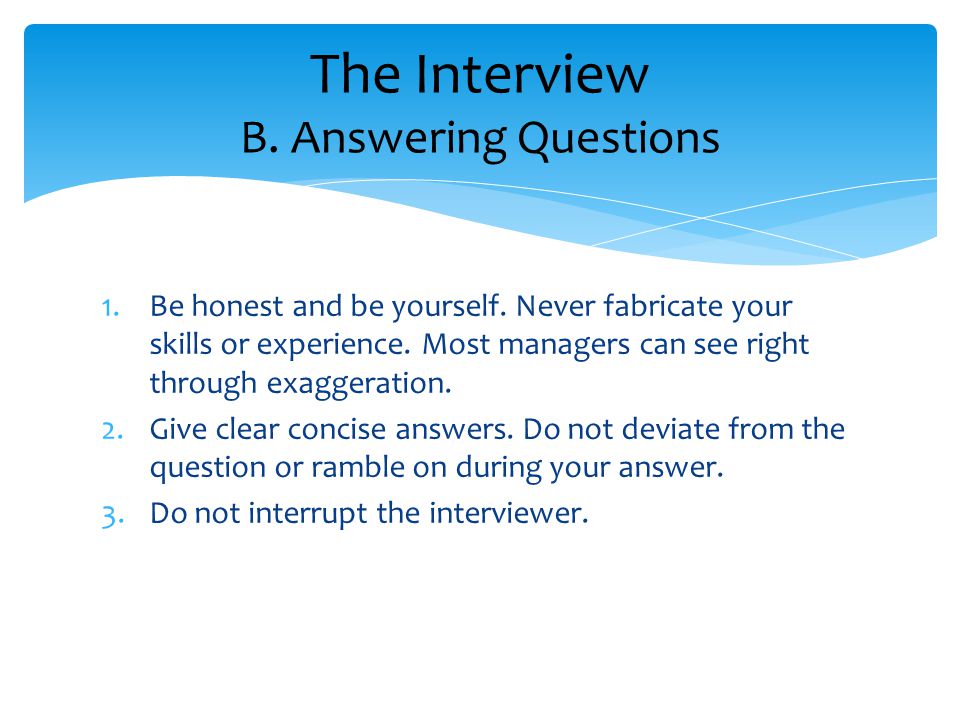 1.Be honest and be yourself. Never fabricate your skills or experience.