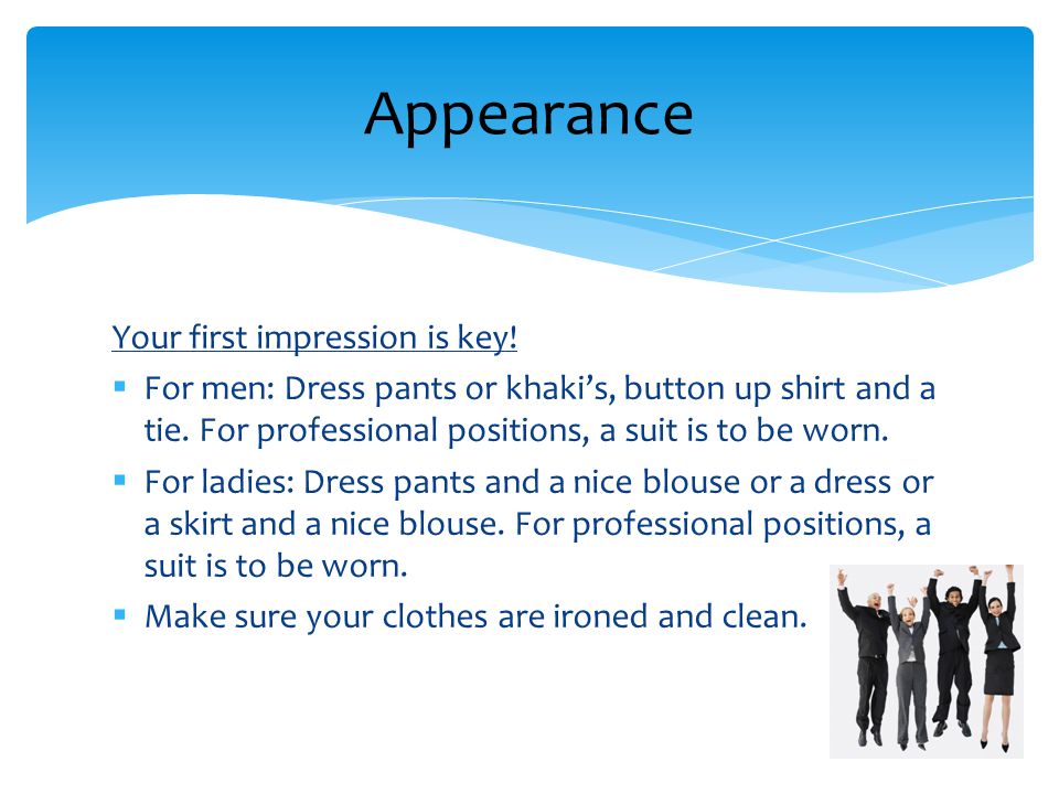 Your first impression is key. For men: Dress pants or khakis, button up shirt and a tie.
