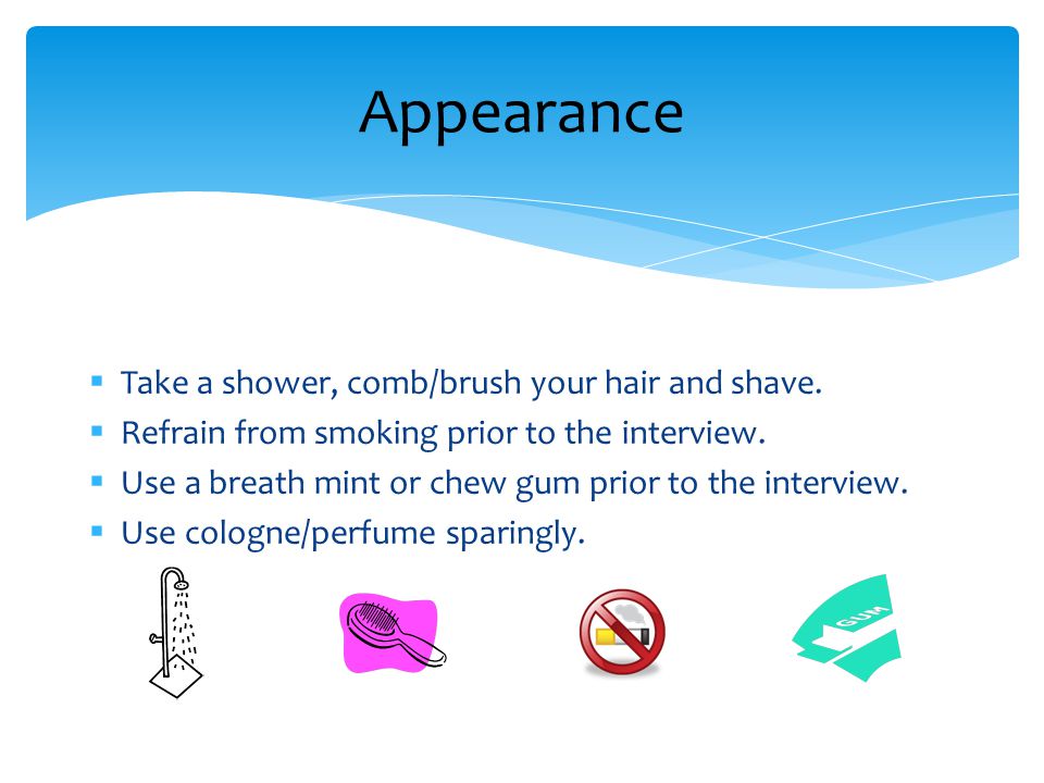 Take a shower, comb/brush your hair and shave. Refrain from smoking prior to the interview.