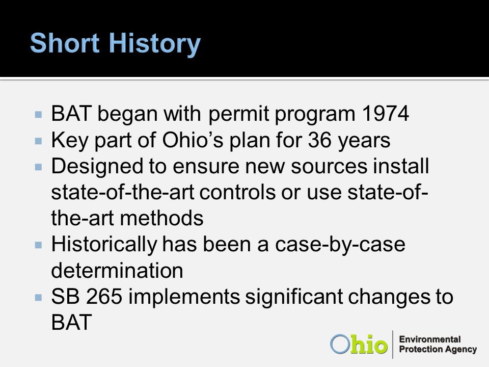 BAT began with permit program 1974 Key part of Ohios plan for 36 years Designed to ensure new sources install state-of-the-art controls or use state-of- the-art methods Historically has been a case-by-case determination SB 265 implements significant changes to BAT