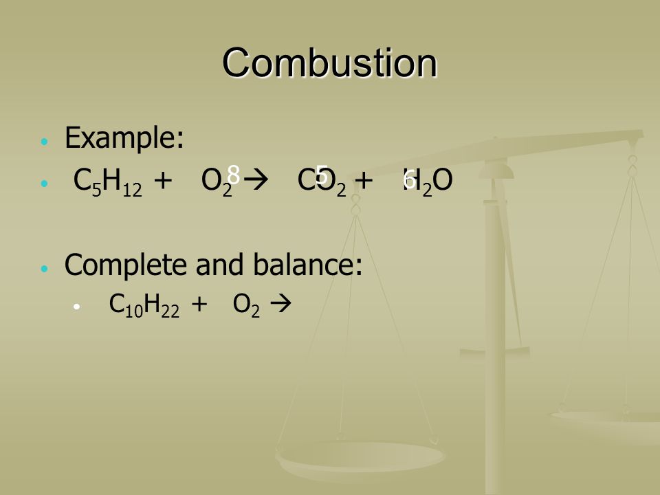 Combustion Example: C 5 H 12 + O 2 CO 2 + H 2 O Complete and balance: C 10 H 22 + O