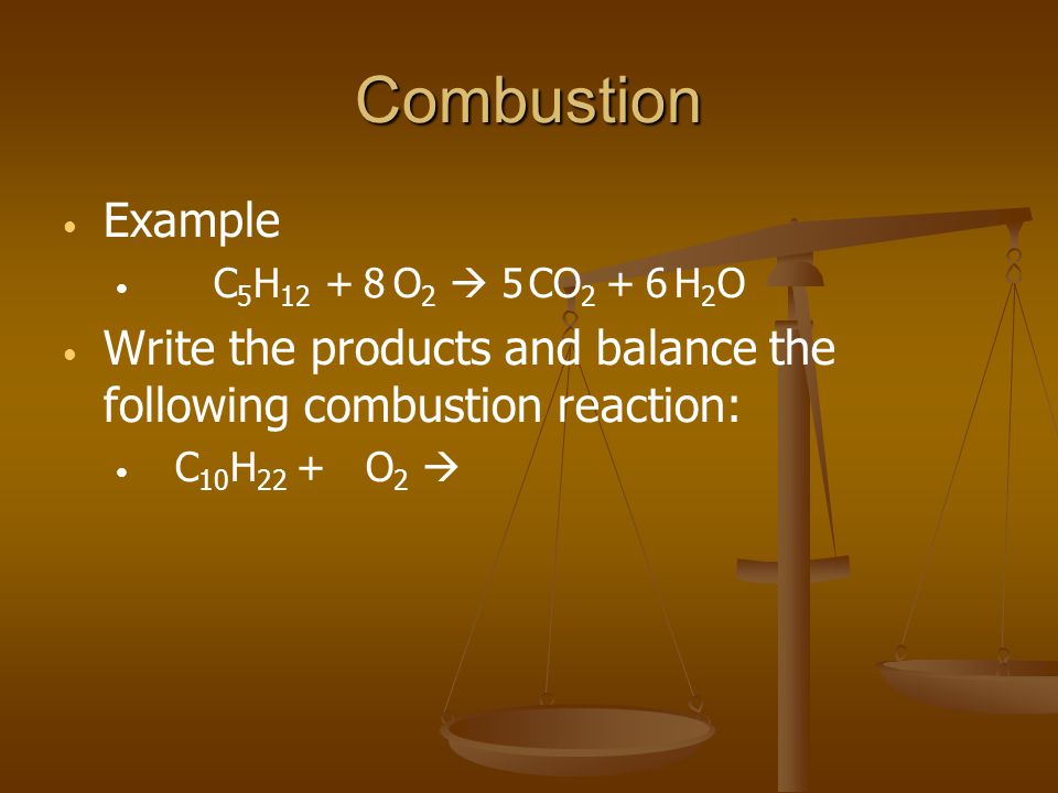 Combustion Example C 5 H 12 + O 2 CO 2 + H 2 O Write the products and balance the following combustion reaction: C 10 H 22 + O