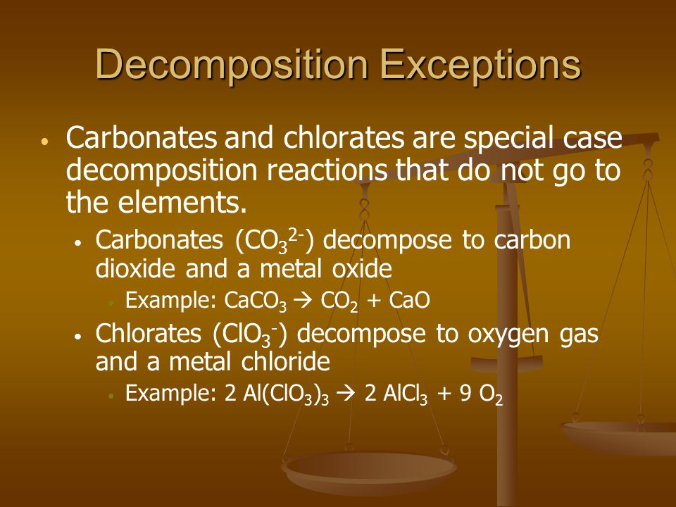 Decomposition Exceptions Carbonates and chlorates are special case decomposition reactions that do not go to the elements.