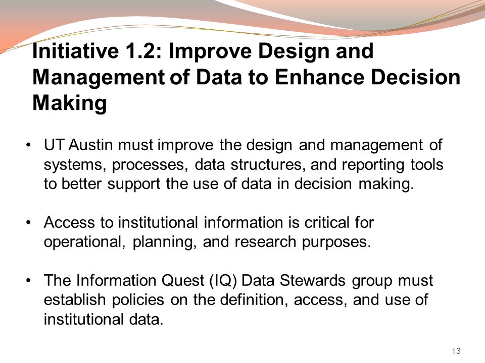 13 UT Austin must improve the design and management of systems, processes, data structures, and reporting tools to better support the use of data in decision making.