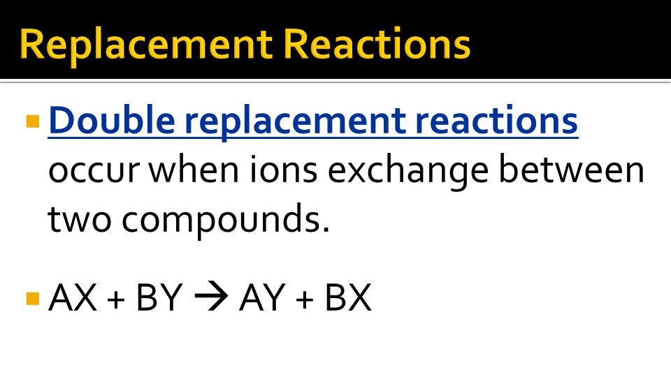 Double replacement reactions occur when ions exchange between two compounds. AX + BY AY + BX