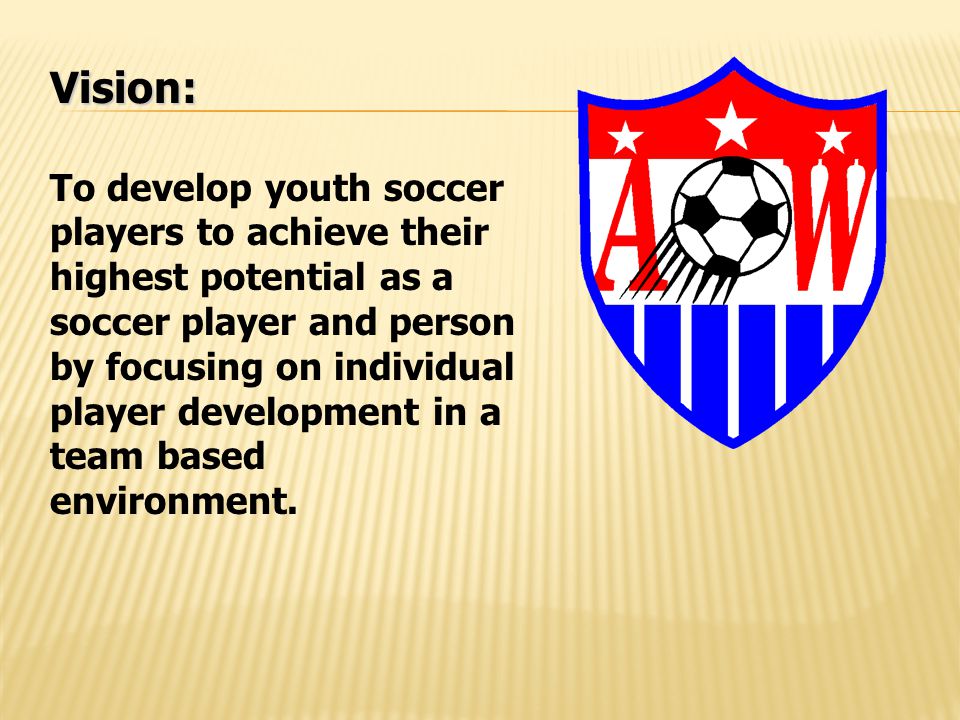 Vision: To develop youth soccer players to achieve their highest potential as a soccer player and person by focusing on individual player development in a team based environment.
