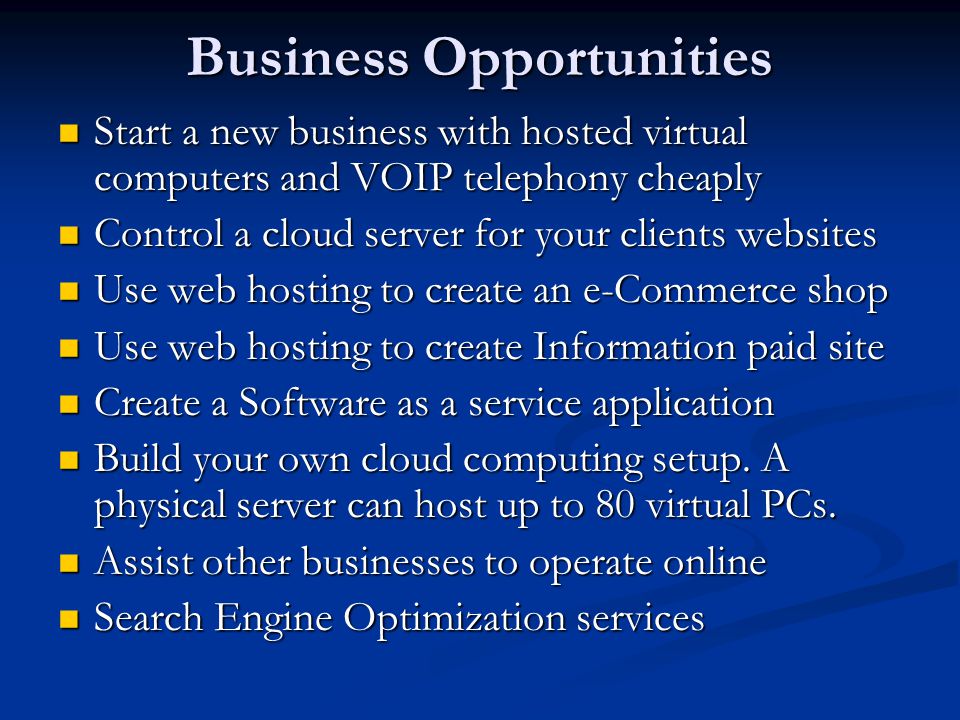 Business Opportunities Start a new business with hosted virtual computers and VOIP telephony cheaply Start a new business with hosted virtual computers and VOIP telephony cheaply Control a cloud server for your clients websites Control a cloud server for your clients websites Use web hosting to create an e-Commerce shop Use web hosting to create an e-Commerce shop Use web hosting to create Information paid site Use web hosting to create Information paid site Create a Software as a service application Create a Software as a service application Build your own cloud computing setup.