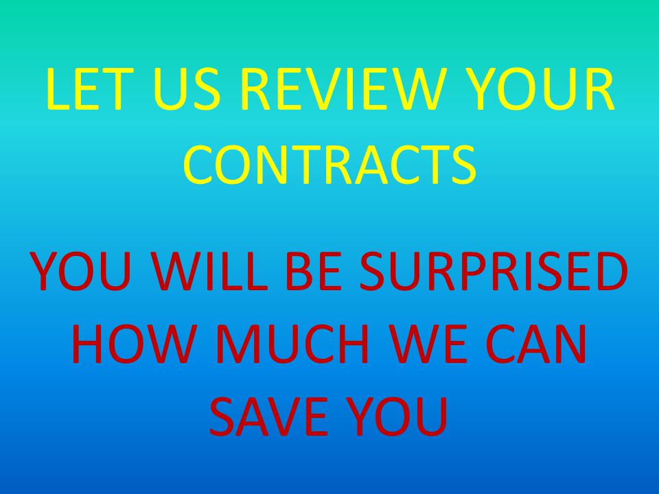 LET US REVIEW YOUR CONTRACTS YOU WILL BE SURPRISED HOW MUCH WE CAN SAVE YOU
