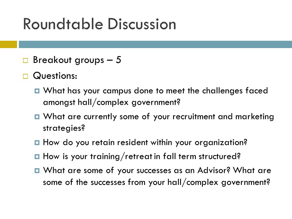 Roundtable Discussion Breakout groups – 5 Questions: What has your campus done to meet the challenges faced amongst hall/complex government.