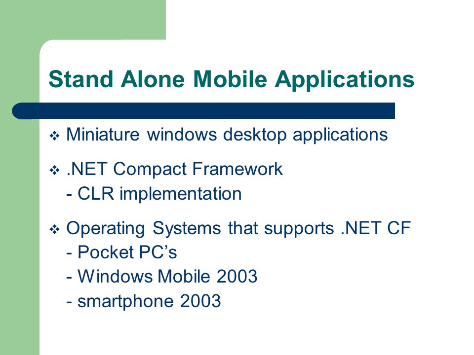 Stand Alone Mobile Applications Miniature windows desktop applications.NET Compact Framework - CLR implementation Operating Systems that supports.NET CF - Pocket PCs - Windows Mobile smartphone 2003