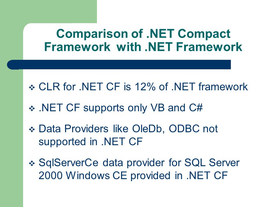 Comparison of.NET Compact Framework with.NET Framework CLR for.NET CF is 12% of.NET framework.NET CF supports only VB and C# Data Providers like OleDb, ODBC not supported in.NET CF SqlServerCe data provider for SQL Server 2000 Windows CE provided in.NET CF