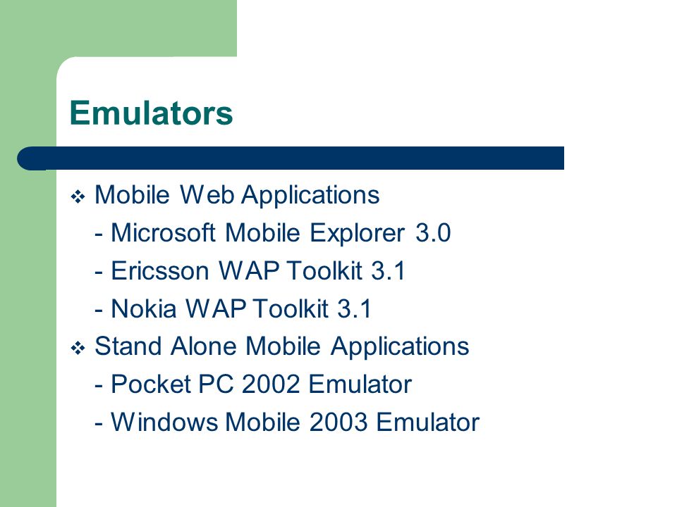 Emulators Mobile Web Applications - Microsoft Mobile Explorer Ericsson WAP Toolkit Nokia WAP Toolkit 3.1 Stand Alone Mobile Applications - Pocket PC 2002 Emulator - Windows Mobile 2003 Emulator