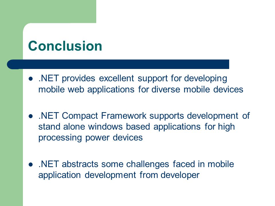 Conclusion.NET provides excellent support for developing mobile web applications for diverse mobile devices.NET Compact Framework supports development of stand alone windows based applications for high processing power devices.NET abstracts some challenges faced in mobile application development from developer