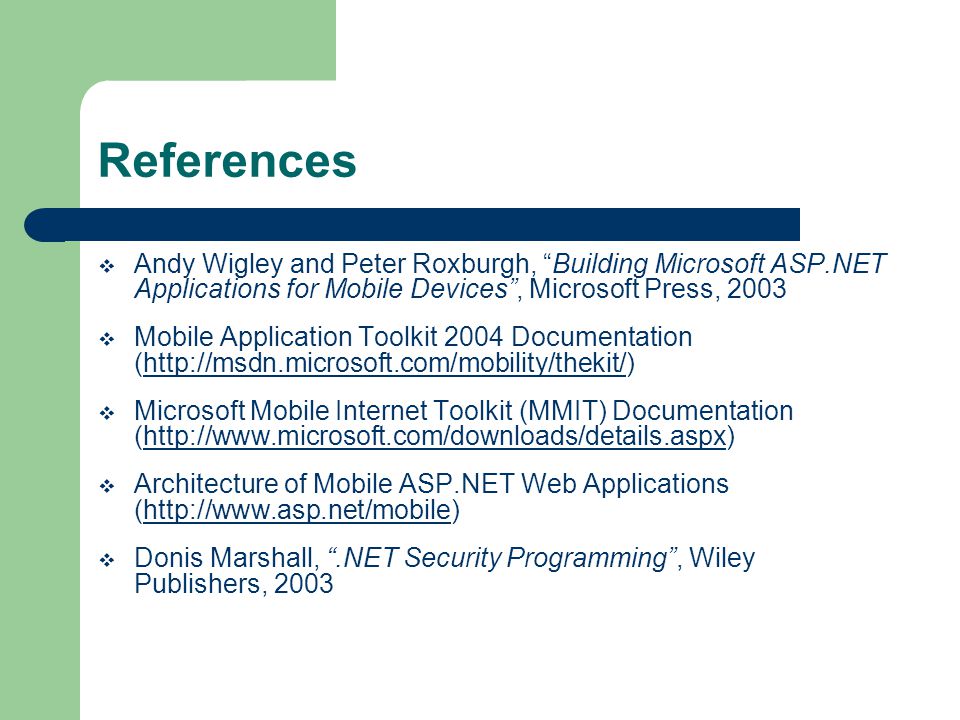 References Andy Wigley and Peter Roxburgh, Building Microsoft ASP.NET Applications for Mobile Devices, Microsoft Press, 2003 Mobile Application Toolkit 2004 Documentation (  Microsoft Mobile Internet Toolkit (MMIT) Documentation (  Architecture of Mobile ASP.NET Web Applications (  Donis Marshall,.NET Security Programming, Wiley Publishers, 2003