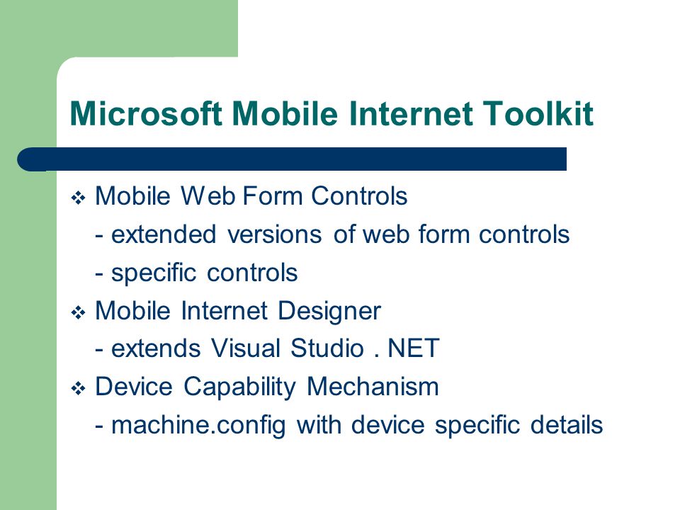 Microsoft Mobile Internet Toolkit Mobile Web Form Controls - extended versions of web form controls - specific controls Mobile Internet Designer - extends Visual Studio.