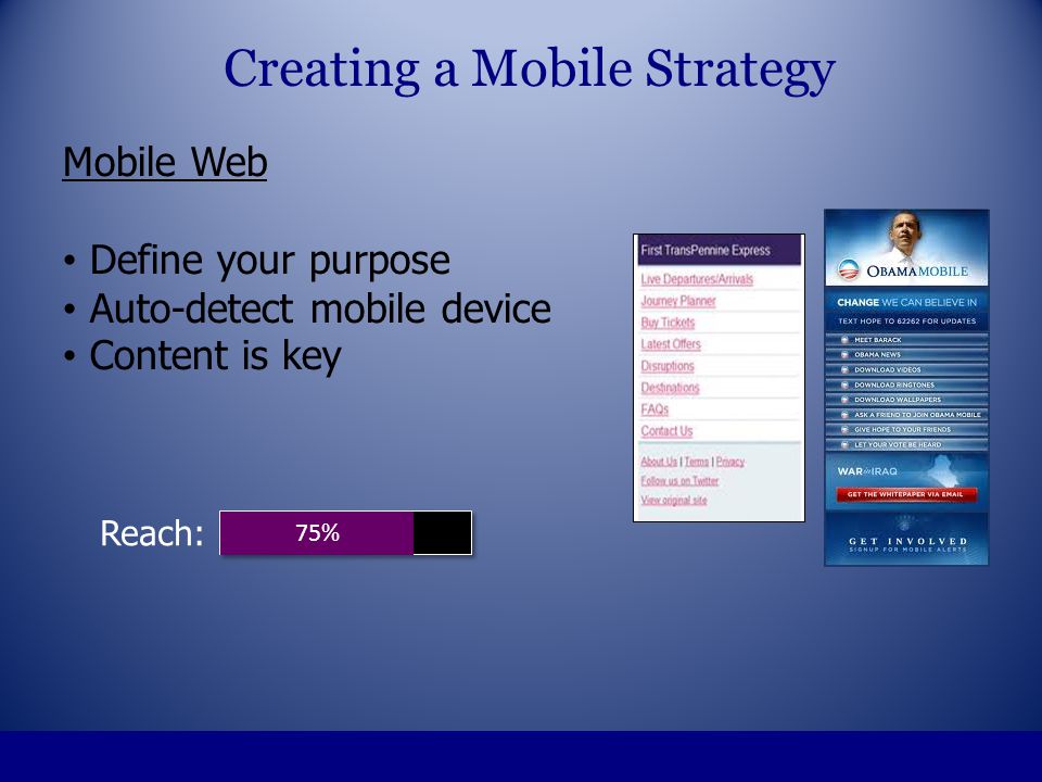 Mobile Web Define your purpose Auto-detect mobile device Content is key Creating a Mobile Strategy 75% Reach: