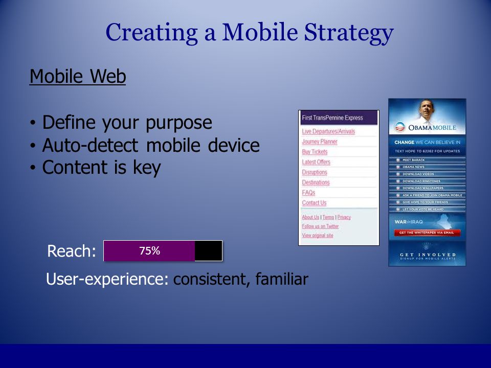 Mobile Web Define your purpose Auto-detect mobile device Content is key Creating a Mobile Strategy 75% Reach: User-experience: consistent, familiar