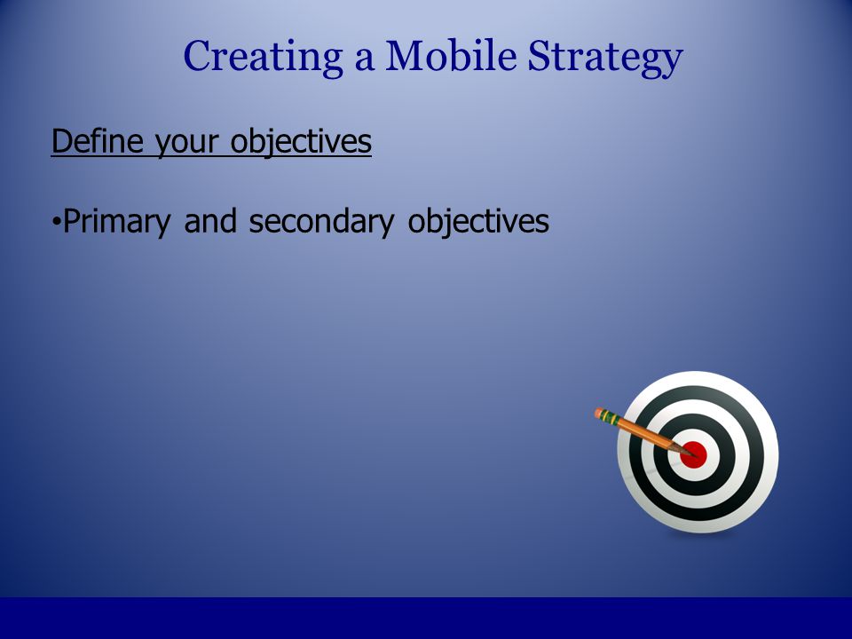Define your objectives Primary and secondary objectives Creating a Mobile Strategy