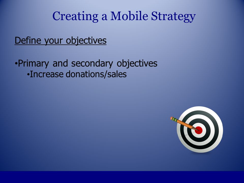 Define your objectives Primary and secondary objectives Increase donations/sales Creating a Mobile Strategy