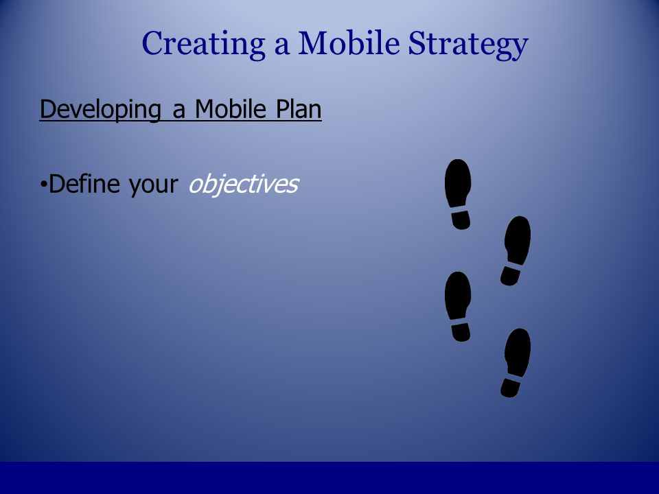 Developing a Mobile Plan Define your objectives Creating a Mobile Strategy