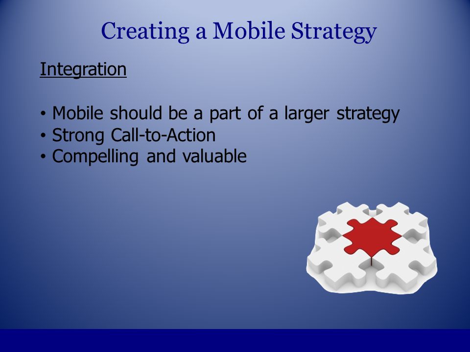 Integration Mobile should be a part of a larger strategy Strong Call-to-Action Compelling and valuable Creating a Mobile Strategy